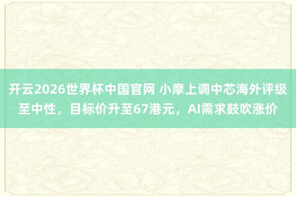 开云2026世界杯中国官网 小摩上调中芯海外评级至中性，目标价升至67港元，AI需求鼓吹涨价