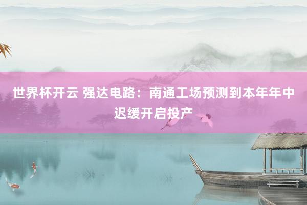 世界杯开云 强达电路：南通工场预测到本年年中迟缓开启投产