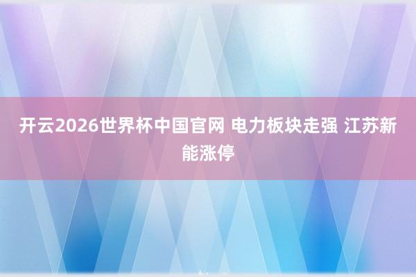 开云2026世界杯中国官网 电力板块走强 江苏新能涨停