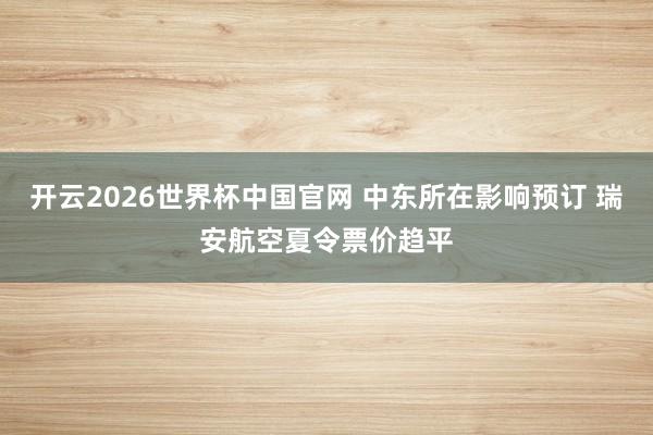 开云2026世界杯中国官网 中东所在影响预订 瑞安航空夏令票价趋平