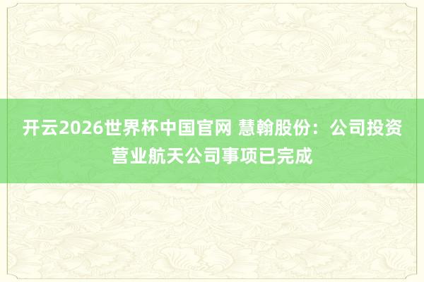 开云2026世界杯中国官网 慧翰股份：公司投资营业航天公司事项已完成