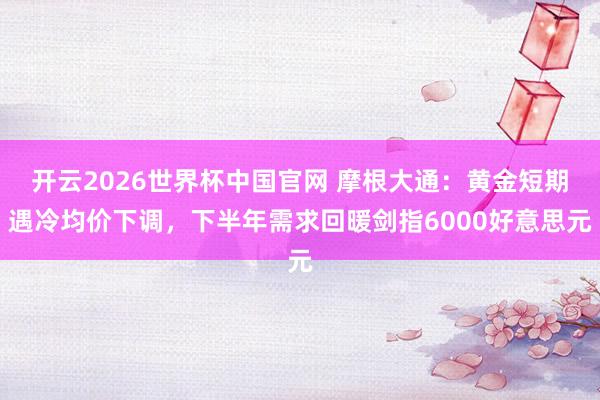 开云2026世界杯中国官网 摩根大通：黄金短期遇冷均价下调，下半年需求回暖剑指6000好意思元