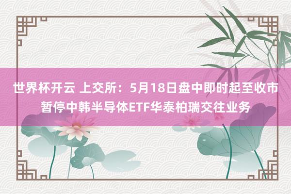 世界杯开云 上交所：5月18日盘中即时起至收市暂停中韩半导体ETF华泰柏瑞交往业务