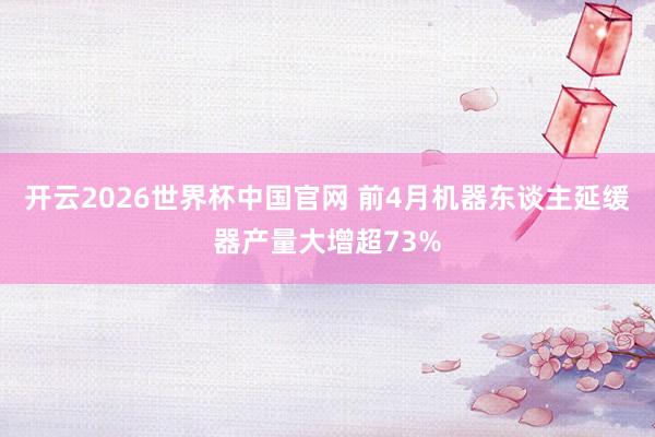 开云2026世界杯中国官网 前4月机器东谈主延缓器产量大增超73%