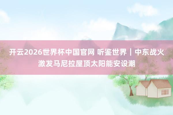 开云2026世界杯中国官网 听鉴世界｜中东战火激发马尼拉屋顶太阳能安设潮