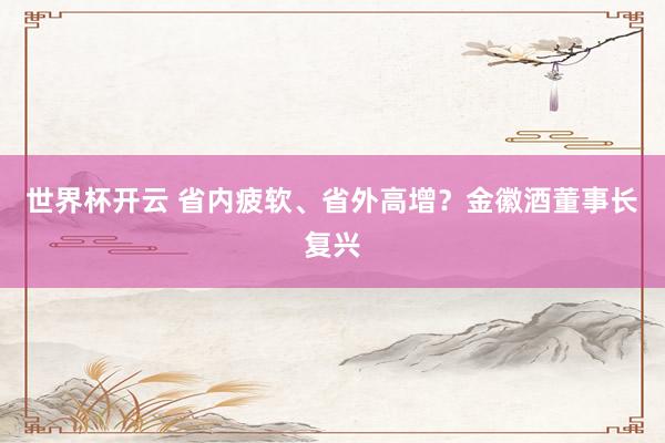 世界杯开云 省内疲软、省外高增？金徽酒董事长复兴