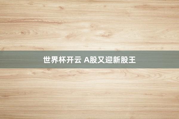 世界杯开云 A股又迎新股王