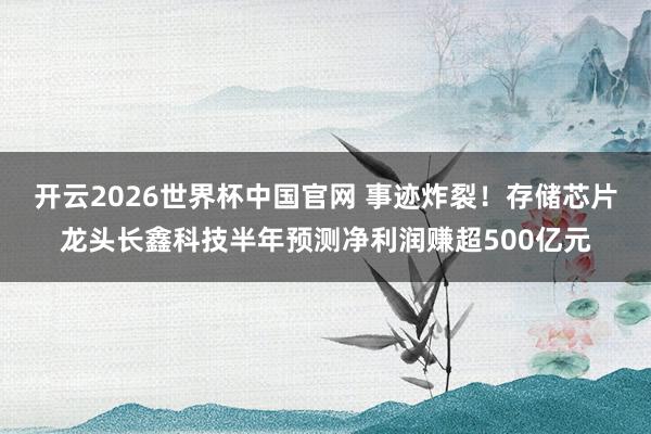 开云2026世界杯中国官网 事迹炸裂！存储芯片龙头长鑫科技半年预测净利润赚超500亿元