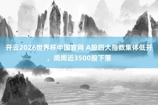 开云2026世界杯中国官网 A股四大指数集体低开，阛阓近3500股下落