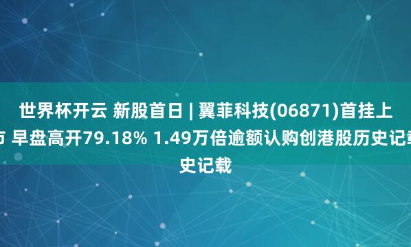 世界杯开云 新股首日 | 翼菲科技(06871)首挂上市 早盘高开79.18% 1.49万倍逾额认购创港股历史记载