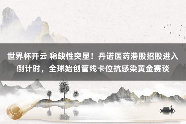 世界杯开云 稀缺性突显！丹诺医药港股招股进入倒计时，全球始创管线卡位抗感染黄金赛谈