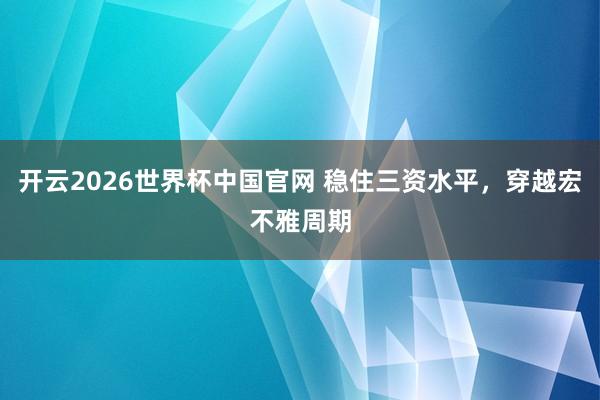 开云2026世界杯中国官网 稳住三资水平，穿越宏不雅周期