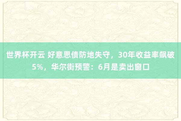 世界杯开云 好意思债防地失守，30年收益率飙破5%，华尔街预警：6月是卖出窗口