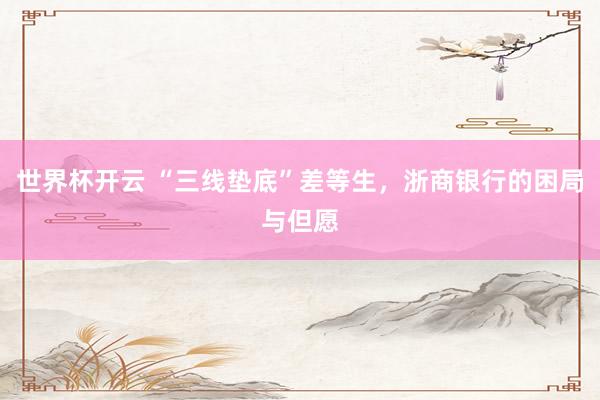 世界杯开云 “三线垫底”差等生，浙商银行的困局与但愿