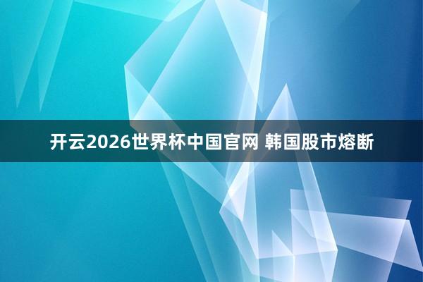 开云2026世界杯中国官网 韩国股市熔断