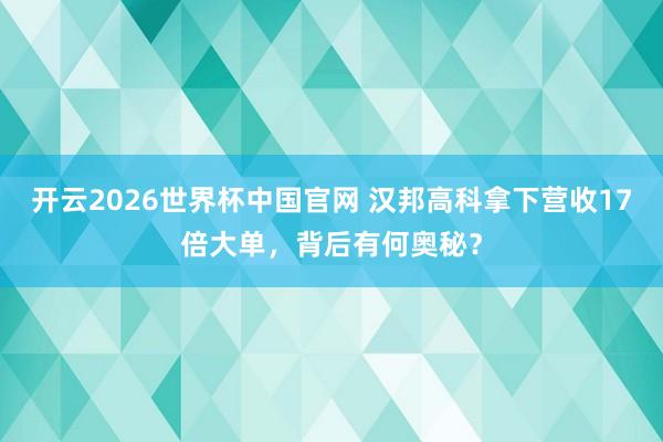 开云2026世界杯中国官网 汉邦高科拿下营收17倍大单，背后有何奥秘？