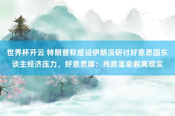 世界杯开云 特朗普称蹙迫伊朗没研讨好意思国东谈主经济压力，好意思媒：线路富豪脱离现实