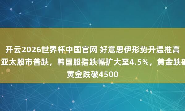 开云2026世界杯中国官网 好意思伊形势升温推高油价，亚太股市普跌，韩国股指跌幅扩大至4.5%，黄金跌破4500