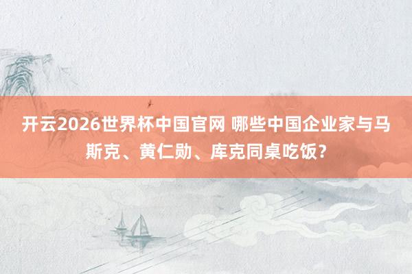 开云2026世界杯中国官网 哪些中国企业家与马斯克、黄仁勋、库克同桌吃饭？