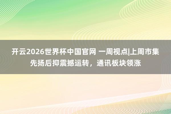 开云2026世界杯中国官网 一周视点|上周市集先扬后抑震撼运转，通讯板块领涨