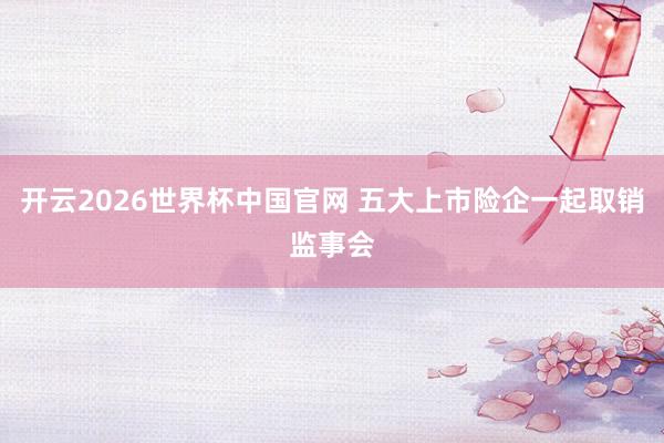 开云2026世界杯中国官网 五大上市险企一起取销监事会