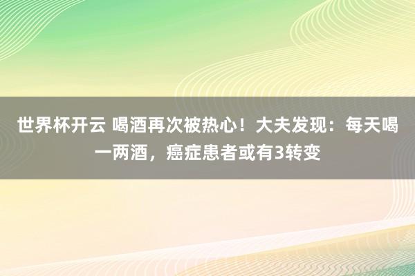 世界杯开云 喝酒再次被热心！大夫发现：每天喝一两酒，癌症患者或有3转变
