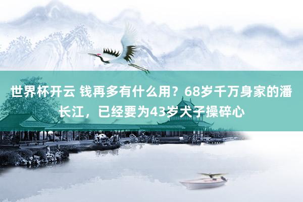 世界杯开云 钱再多有什么用？68岁千万身家的潘长江，已经要为43岁犬子操碎心