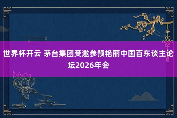 世界杯开云 茅台集团受邀参预艳丽中国百东谈主论坛2026年会