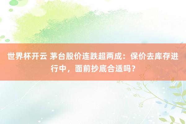 世界杯开云 茅台股价连跌超两成：保价去库存进行中，面前抄底合适吗？