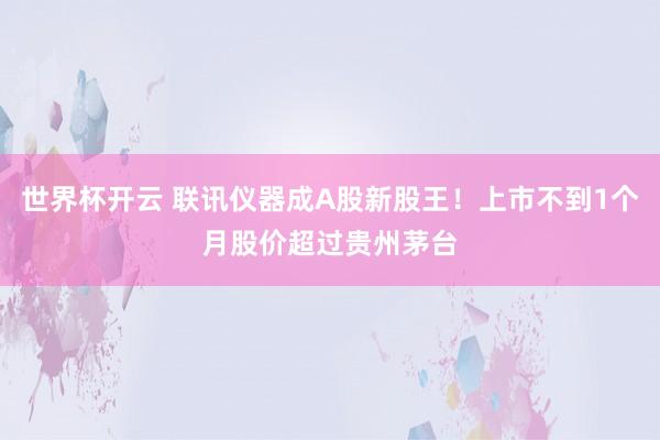 世界杯开云 联讯仪器成A股新股王！上市不到1个月股价超过贵州茅台