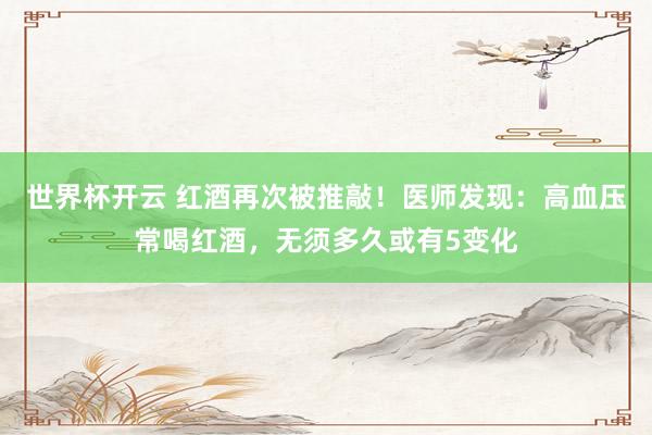 世界杯开云 红酒再次被推敲！医师发现：高血压常喝红酒，无须多久或有5变化