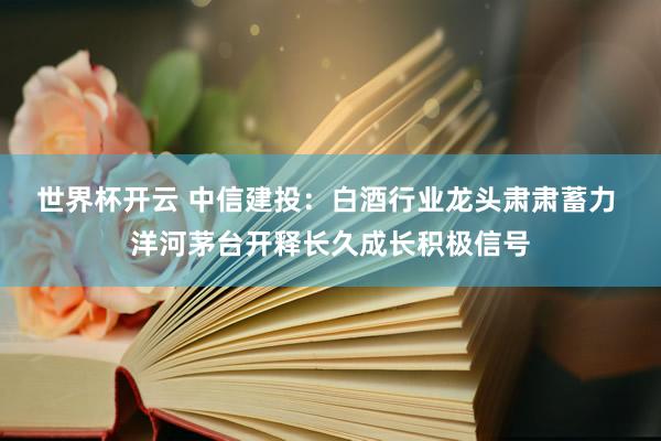 世界杯开云 中信建投：白酒行业龙头肃肃蓄力 洋河茅台开释长久成长积极信号