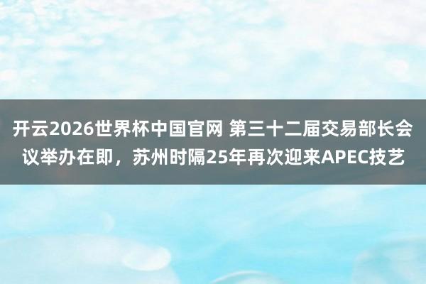 开云2026世界杯中国官网 第三十二届交易部长会议举办在即，苏州时隔25年再次迎来APEC技艺