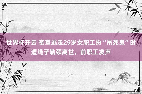世界杯开云 密室逃走29岁女职工扮“吊死鬼”时遭绳子勒颈离世，前职工发声