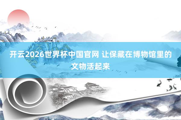 开云2026世界杯中国官网 让保藏在博物馆里的文物活起来