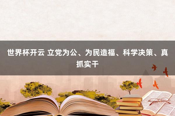 世界杯开云 立党为公、为民造福、科学决策、真抓实干