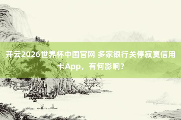 开云2026世界杯中国官网 多家银行关停寂寞信用卡App，有何影响？