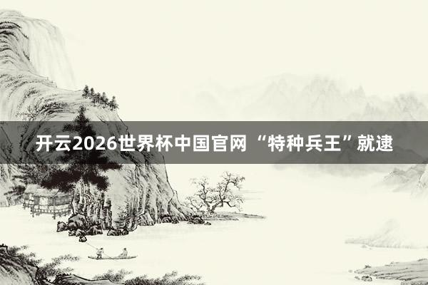 开云2026世界杯中国官网 “特种兵王”就逮