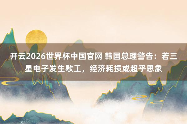 开云2026世界杯中国官网 韩国总理警告：若三星电子发生歇工，经济耗损或超乎思象