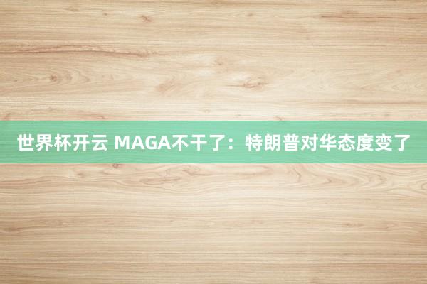 世界杯开云 MAGA不干了：特朗普对华态度变了