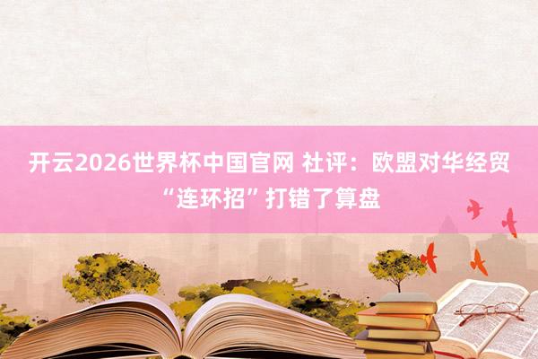 开云2026世界杯中国官网 社评：欧盟对华经贸“连环招”打错了算盘