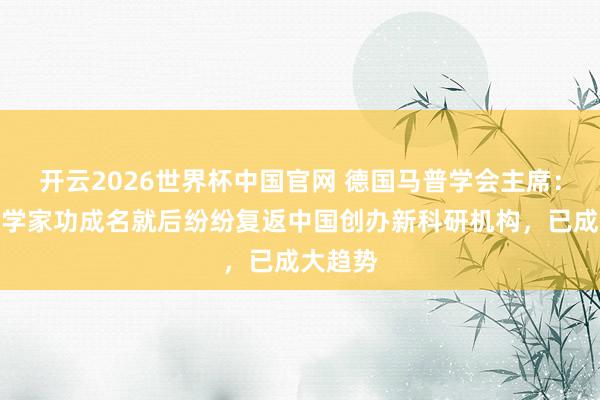 开云2026世界杯中国官网 德国马普学会主席：顶尖科学家功成名就后纷纷复返中国创办新科研机构，已成大趋势