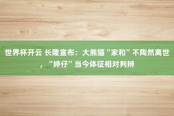 世界杯开云 长隆宣布：大熊猫“家和”不陶然离世，“婷仔”当今体征相对判辨