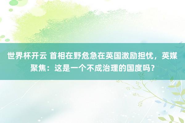 世界杯开云 首相在野危急在英国激励担忧，英媒聚焦：这是一个不成治理的国度吗？