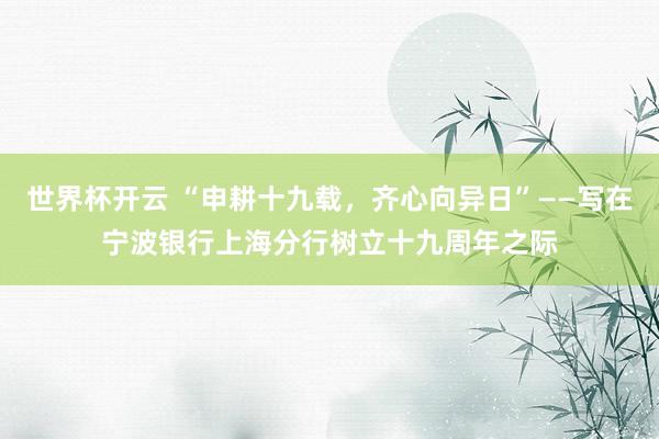 世界杯开云 “申耕十九载，齐心向异日”——写在宁波银行上海分行树立十九周年之际