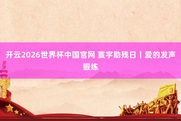 开云2026世界杯中国官网 寰宇助残日丨爱的发声锻练