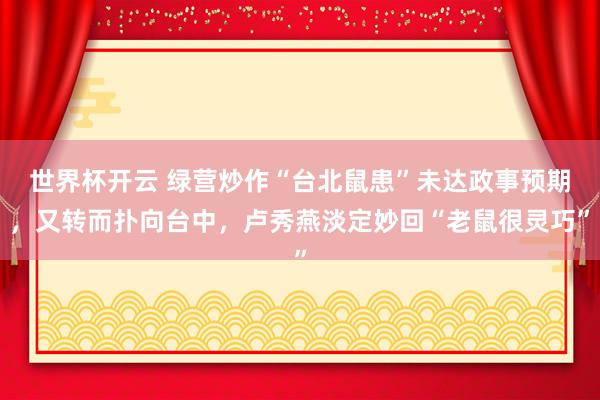 世界杯开云 绿营炒作“台北鼠患”未达政事预期，又转而扑向台中，卢秀燕淡定妙回“老鼠很灵巧”