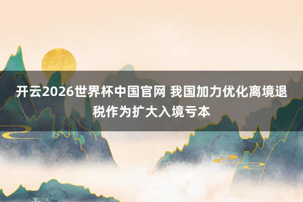 开云2026世界杯中国官网 我国加力优化离境退税作为扩大入境亏本
