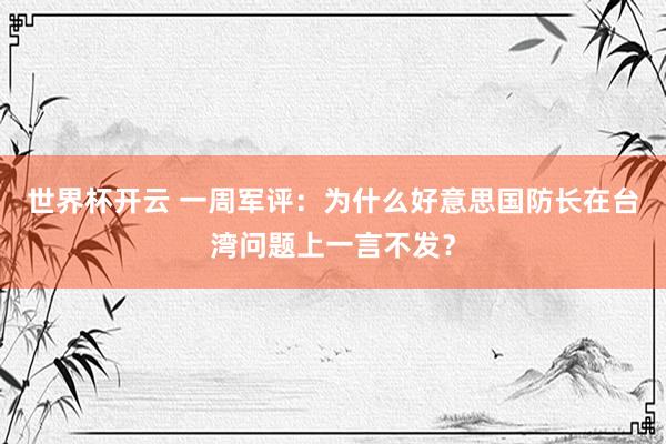 世界杯开云 一周军评：为什么好意思国防长在台湾问题上一言不发？