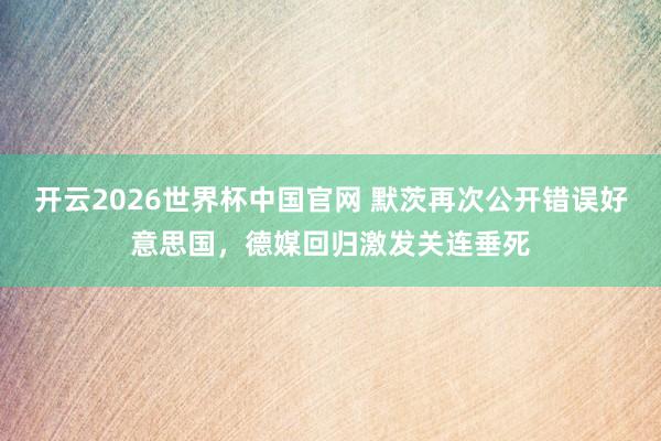 开云2026世界杯中国官网 默茨再次公开错误好意思国，德媒回归激发关连垂死